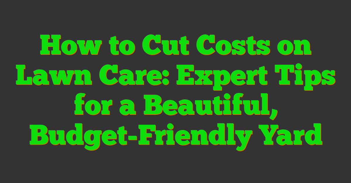How To Cut Costs On Lawn Care: Expert Tips For A Beautiful, Budget ... for Where To Save Money Landscaping